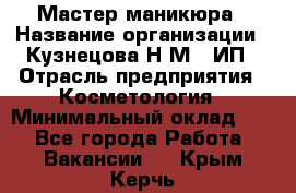 Мастер маникюра › Название организации ­ Кузнецова Н.М., ИП › Отрасль предприятия ­ Косметология › Минимальный оклад ­ 1 - Все города Работа » Вакансии   . Крым,Керчь